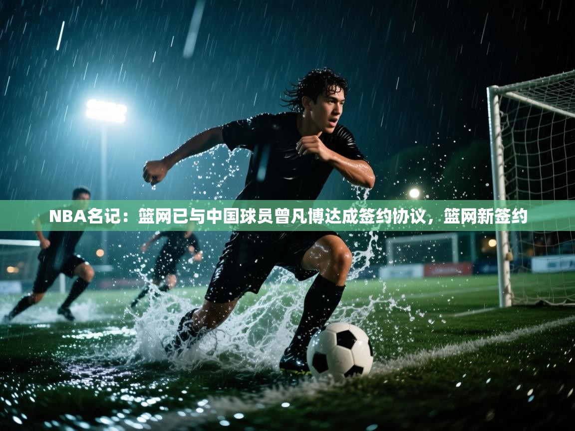 NBA名记:篮网已与中国球员曾凡博达成签约协议,篮网新签约 第1张