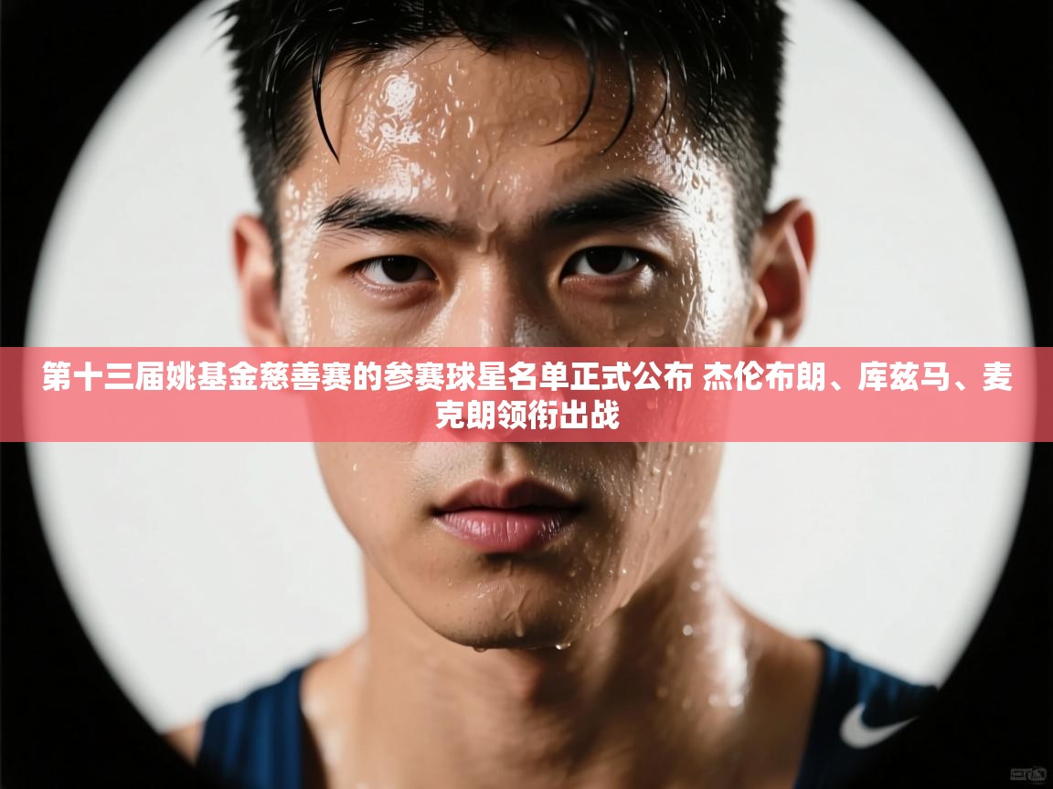 第十三届姚基金慈善赛的参赛球星名单正式公布 杰伦布朗、库兹马、麦克朗领衔出战 第2张