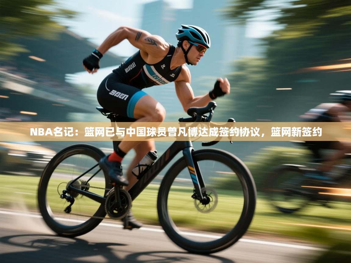 NBA名记:篮网已与中国球员曾凡博达成签约协议,篮网新签约 第2张