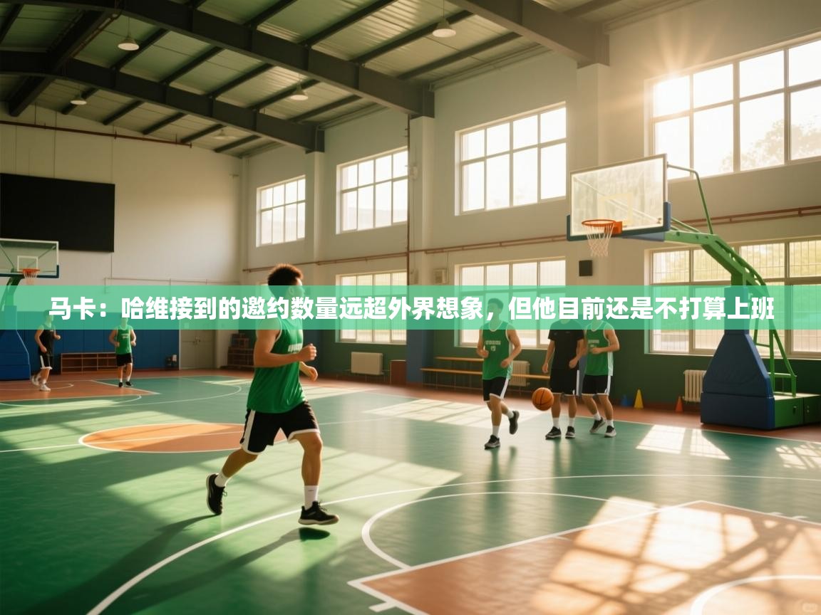 马卡：哈维接到的邀约数量远超外界想象，但他目前还是不打算上班  第2张