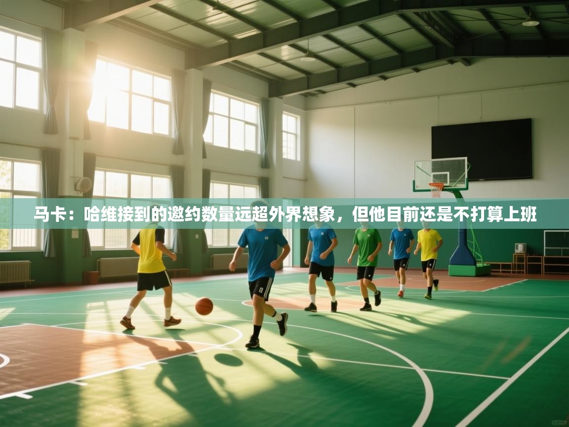 马卡：哈维接到的邀约数量远超外界想象，但他目前还是不打算上班  第1张