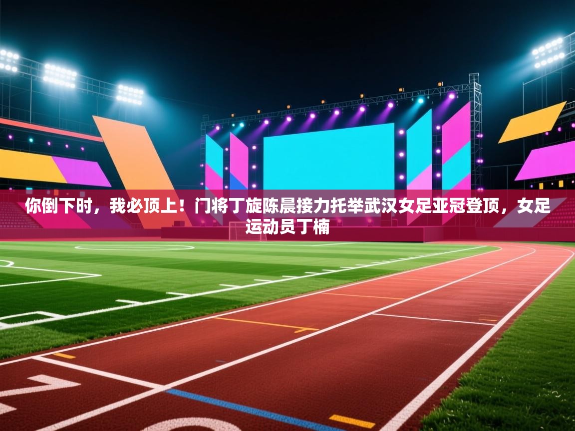 你倒下时，我必顶上！门将丁旋陈晨接力托举武汉女足亚冠登顶，女足运动员丁楠  第1张