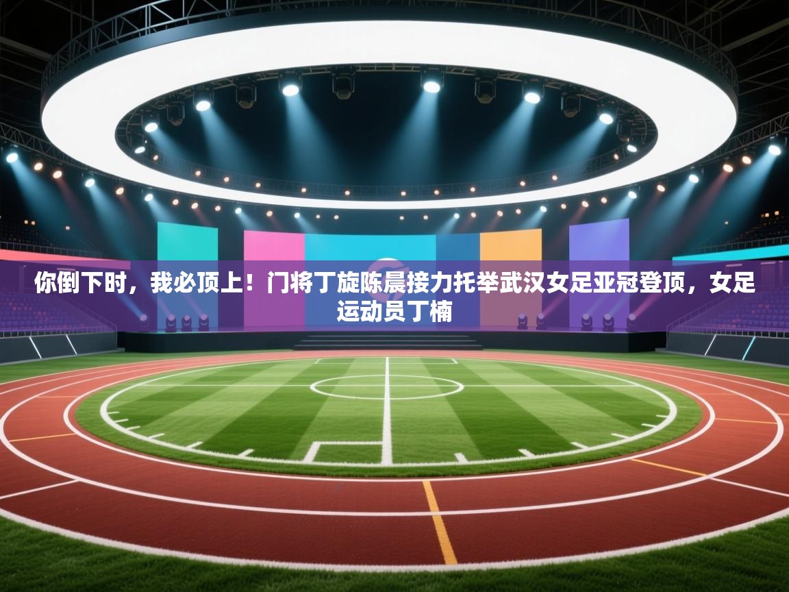 你倒下时，我必顶上！门将丁旋陈晨接力托举武汉女足亚冠登顶，女足运动员丁楠  第2张