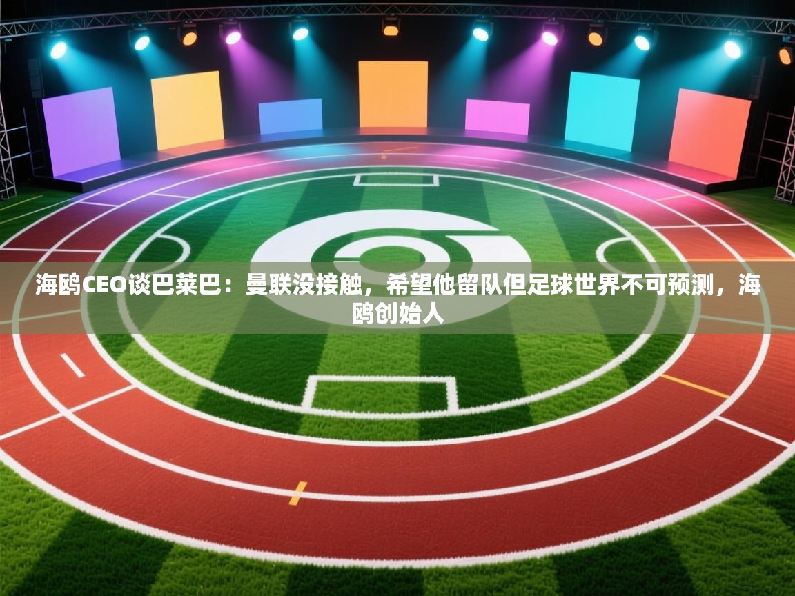 海鸥CEO谈巴莱巴:曼联没接触,希望他留队但足球世界不可预测,海鸥创始人 第2张