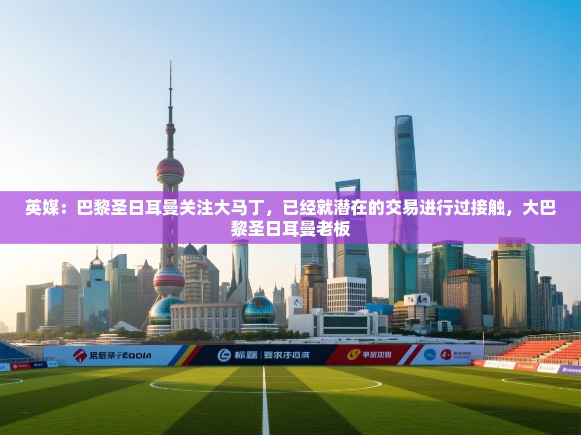 英媒：巴黎圣日耳曼关注大马丁，已经就潜在的交易进行过接触，大巴黎圣日耳曼老板  第1张