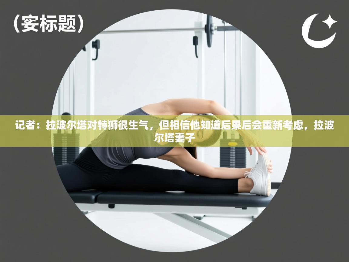 记者：拉波尔塔对特狮很生气，但相信他知道后果后会重新考虑，拉波尔塔妻子  第1张