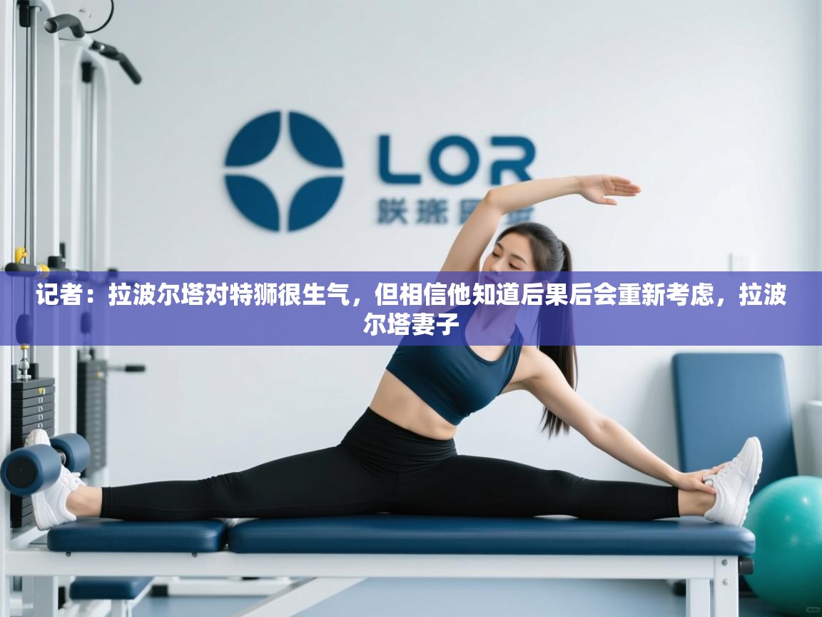 记者：拉波尔塔对特狮很生气，但相信他知道后果后会重新考虑，拉波尔塔妻子  第2张