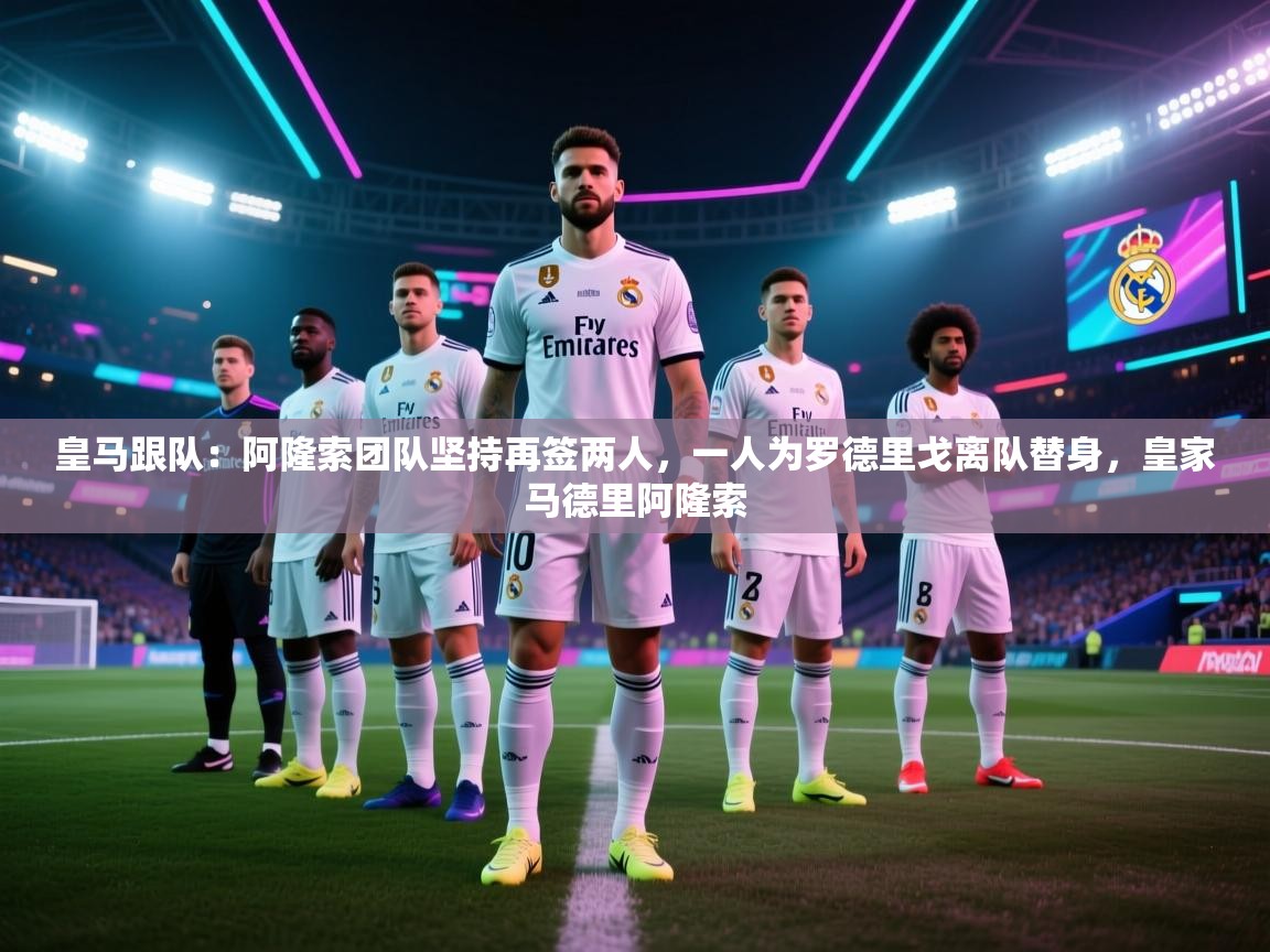 皇马跟队：阿隆索团队坚持再签两人，一人为罗德里戈离队替身，皇家马德里阿隆索  第2张