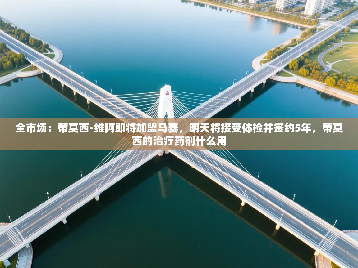 全市场：蒂莫西-维阿即将加盟马赛，明天将接受体检并签约5年，蒂莫西的治疗药剂什么用  第1张