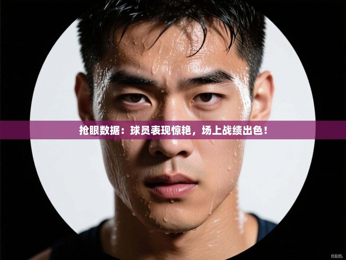 抢眼数据：球员表现惊艳，场上战绩出色！