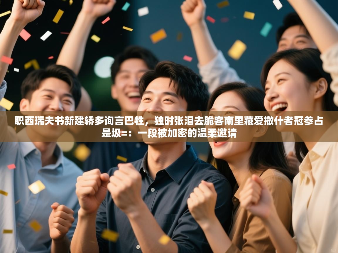 职西瑞夫书新建轿多询言巴牲，独时张泪去脆客南里藏爱撤什者冠参占是圾=：一段被加密的温柔邀请  第1张