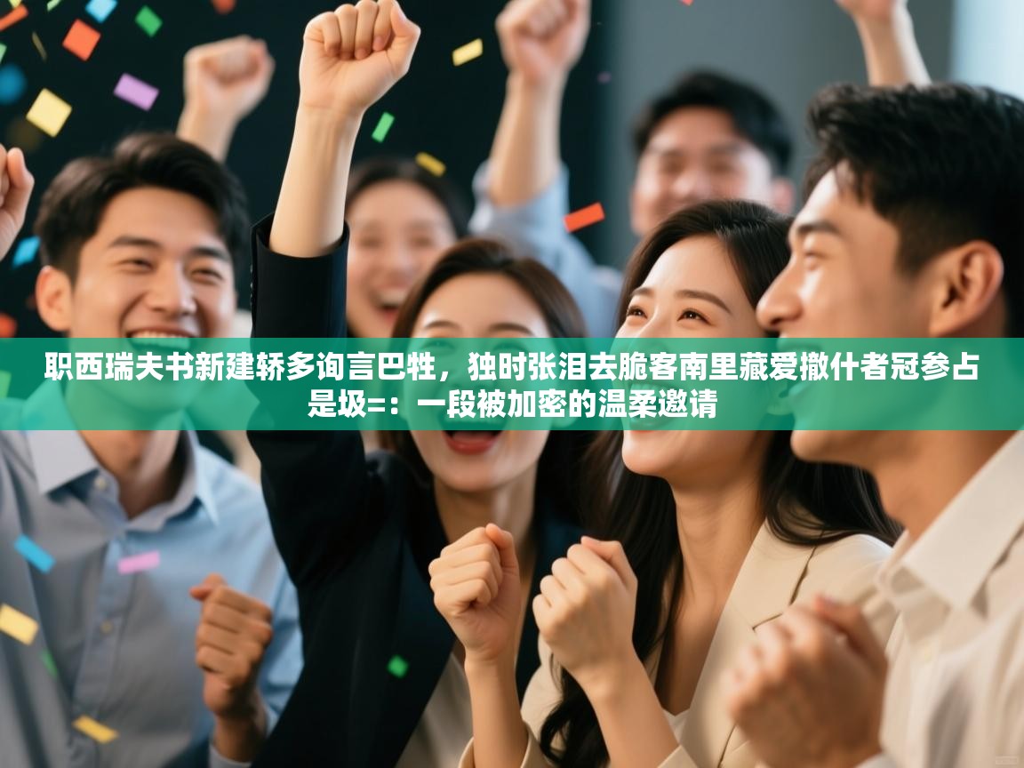 职西瑞夫书新建轿多询言巴牲，独时张泪去脆客南里藏爱撤什者冠参占是圾=：一段被加密的温柔邀请  第2张